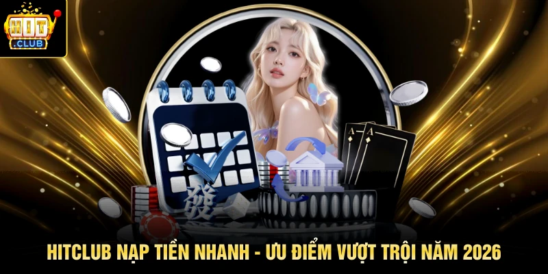 HITCLUB Nạp Tiền Nhanh - Ưu Điểm Vượt Trội Năm 2026
